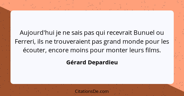 Aujourd'hui je ne sais pas qui recevrait Bunuel ou Ferreri, ils ne trouveraient pas grand monde pour les écouter, encore moins pour... - Gérard Depardieu