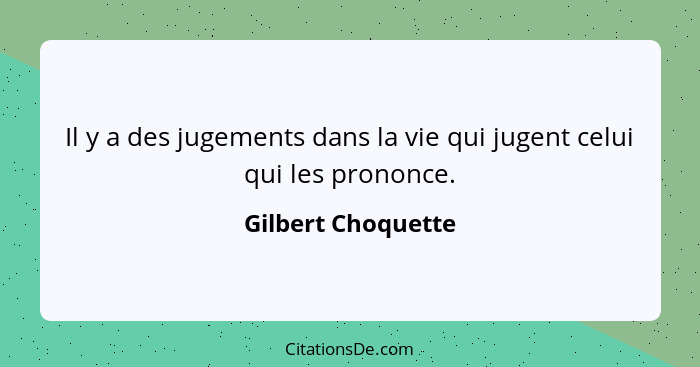 Il y a des jugements dans la vie qui jugent celui qui les prononce.... - Gilbert Choquette