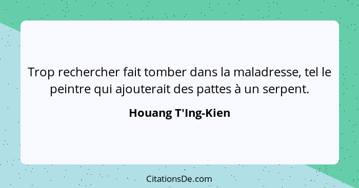 Trop rechercher fait tomber dans la maladresse, tel le peintre qui ajouterait des pattes à un serpent.... - Houang T'Ing-Kien