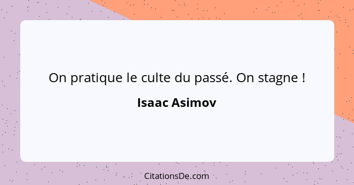 On pratique le culte du passé. On stagne !... - Isaac Asimov