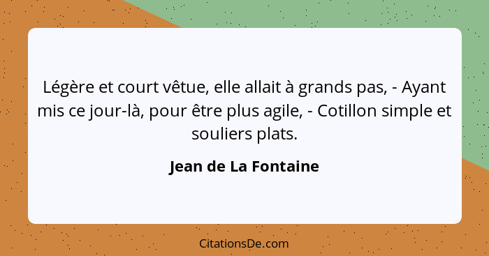 Légère et court vêtue, elle allait à grands pas, - Ayant mis ce jour-là, pour être plus agile, - Cotillon simple et souliers pla... - Jean de La Fontaine