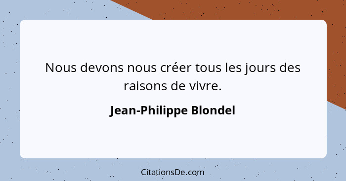 Nous devons nous créer tous les jours des raisons de vivre.... - Jean-Philippe Blondel