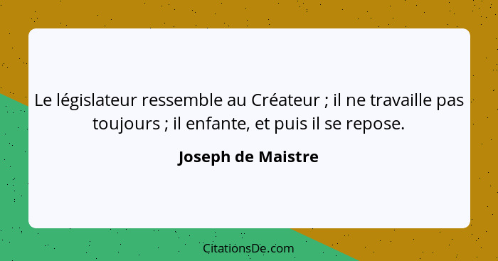 Le législateur ressemble au Créateur ; il ne travaille pas toujours ; il enfante, et puis il se repose.... - Joseph de Maistre