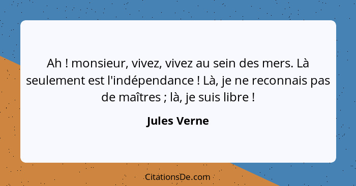 Ah ! monsieur, vivez, vivez au sein des mers. Là seulement est l'indépendance ! Là, je ne reconnais pas de maîtres ; là,... - Jules Verne