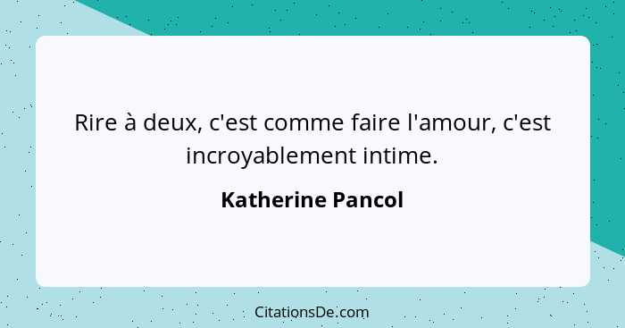 Rire à deux, c'est comme faire l'amour, c'est incroyablement intime.... - Katherine Pancol