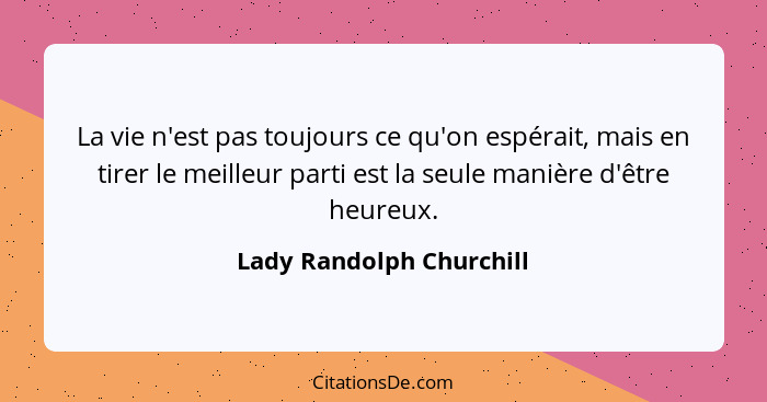 La vie n'est pas toujours ce qu'on espérait, mais en tirer le meilleur parti est la seule manière d'être heureux.... - Lady Randolph Churchill