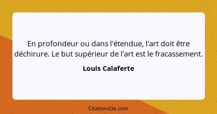 En profondeur ou dans l'étendue, l'art doit être déchirure. Le but supérieur de l'art est le fracassement.... - Louis Calaferte