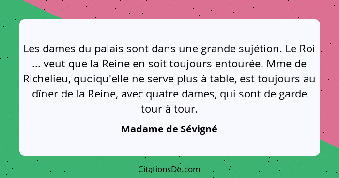 Les dames du palais sont dans une grande sujétion. Le Roi ... veut que la Reine en soit toujours entourée. Mme de Richelieu, quoiq... - Madame de Sévigné