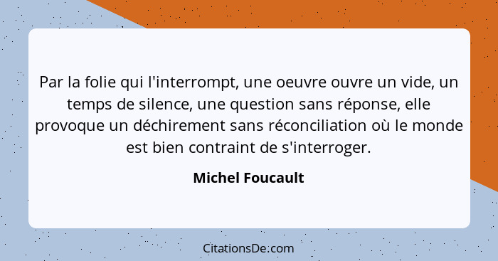 Par la folie qui l'interrompt, une oeuvre ouvre un vide, un temps de silence, une question sans réponse, elle provoque un déchiremen... - Michel Foucault