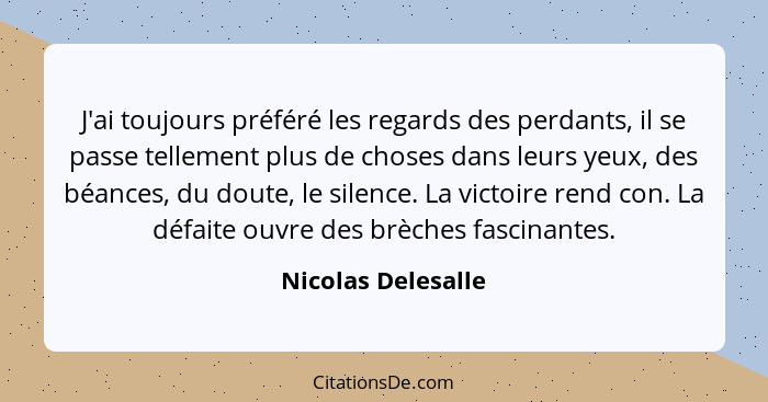 J'ai toujours préféré les regards des perdants, il se passe tellement plus de choses dans leurs yeux, des béances, du doute, le si... - Nicolas Delesalle