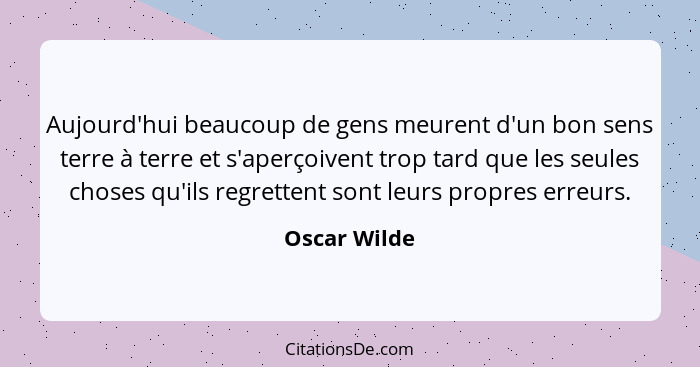 Aujourd'hui beaucoup de gens meurent d'un bon sens terre à terre et s'aperçoivent trop tard que les seules choses qu'ils regrettent sont... - Oscar Wilde