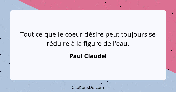 Tout ce que le coeur désire peut toujours se réduire à la figure de l'eau.... - Paul Claudel