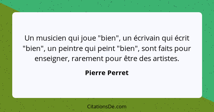 Un musicien qui joue "bien", un écrivain qui écrit "bien", un peintre qui peint "bien", sont faits pour enseigner, rarement pour être... - Pierre Perret