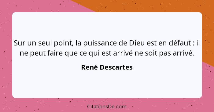 Sur un seul point, la puissance de Dieu est en défaut : il ne peut faire que ce qui est arrivé ne soit pas arrivé.... - René Descartes