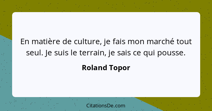 En matière de culture, je fais mon marché tout seul. Je suis le terrain, je sais ce qui pousse.... - Roland Topor