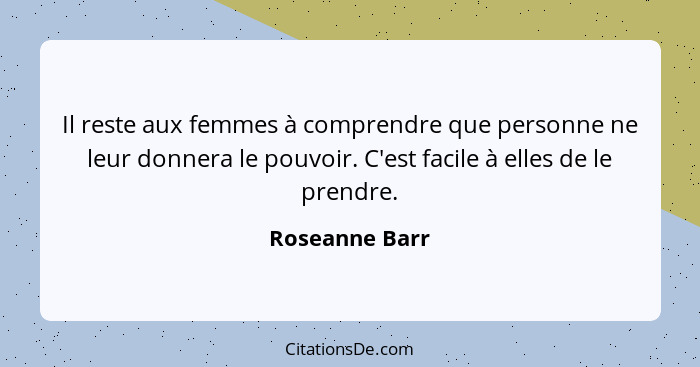 Il reste aux femmes à comprendre que personne ne leur donnera le pouvoir. C'est facile à elles de le prendre.... - Roseanne Barr