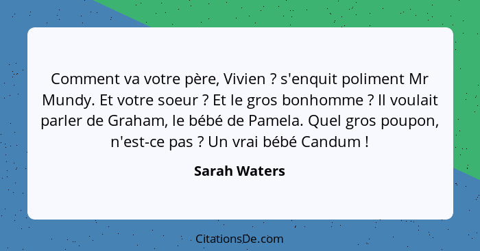 Comment va votre père, Vivien ? s'enquit poliment Mr Mundy. Et votre soeur ? Et le gros bonhomme ? Il voulait parler de... - Sarah Waters