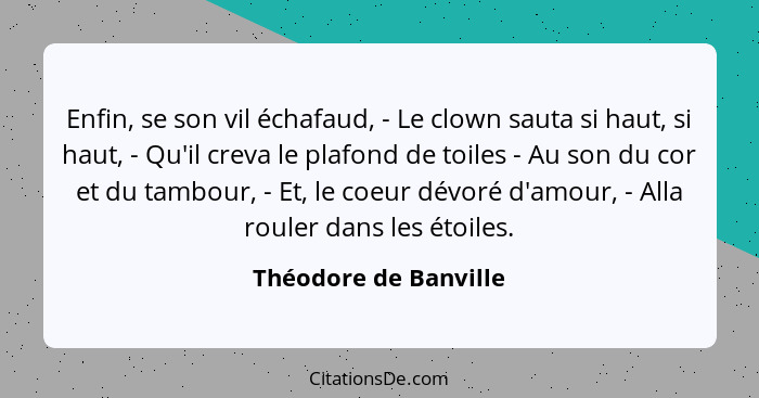 Enfin, se son vil échafaud, - Le clown sauta si haut, si haut, - Qu'il creva le plafond de toiles - Au son du cor et du tambour... - Théodore de Banville