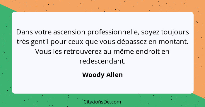 Dans votre ascension professionnelle, soyez toujours très gentil pour ceux que vous dépassez en montant. Vous les retrouverez au même en... - Woody Allen