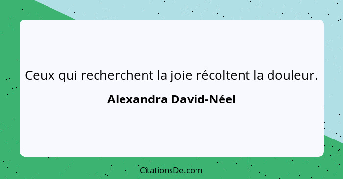 Ceux qui recherchent la joie récoltent la douleur.... - Alexandra David-Néel