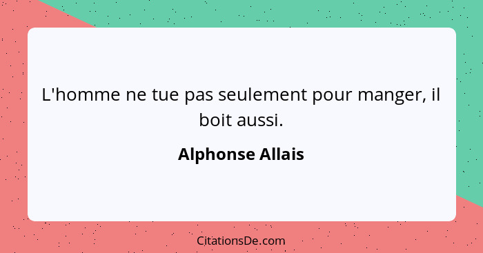 L'homme ne tue pas seulement pour manger, il boit aussi.... - Alphonse Allais