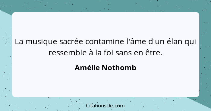 La musique sacrée contamine l'âme d'un élan qui ressemble à la foi sans en être.... - Amélie Nothomb