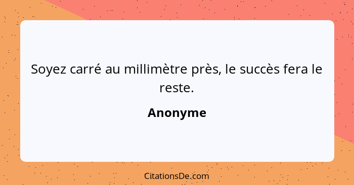 Soyez carré au millimètre près, le succès fera le reste.... - Anonyme