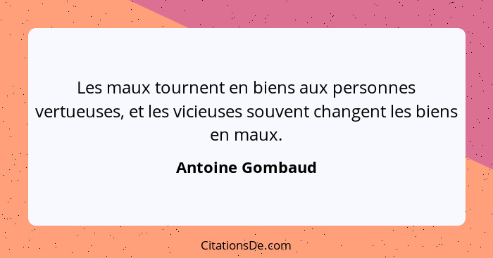 Les maux tournent en biens aux personnes vertueuses, et les vicieuses souvent changent les biens en maux.... - Antoine Gombaud