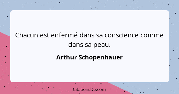 Chacun est enfermé dans sa conscience comme dans sa peau.... - Arthur Schopenhauer