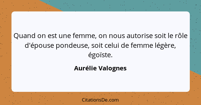 Quand on est une femme, on nous autorise soit le rôle d'épouse pondeuse, soit celui de femme légère, égoïste.... - Aurélie Valognes