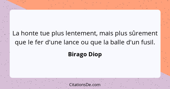 La honte tue plus lentement, mais plus sûrement que le fer d'une lance ou que la balle d'un fusil.... - Birago Diop