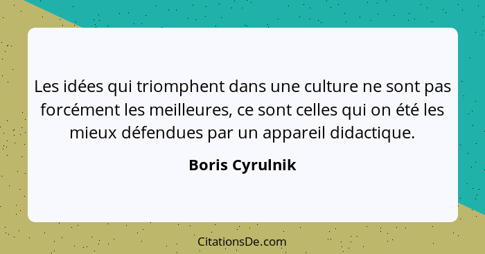 Les idées qui triomphent dans une culture ne sont pas forcément les meilleures, ce sont celles qui on été les mieux défendues par un... - Boris Cyrulnik