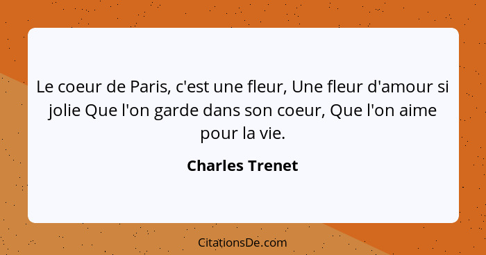 Le coeur de Paris, c'est une fleur, Une fleur d'amour si jolie Que l'on garde dans son coeur, Que l'on aime pour la vie.... - Charles Trenet