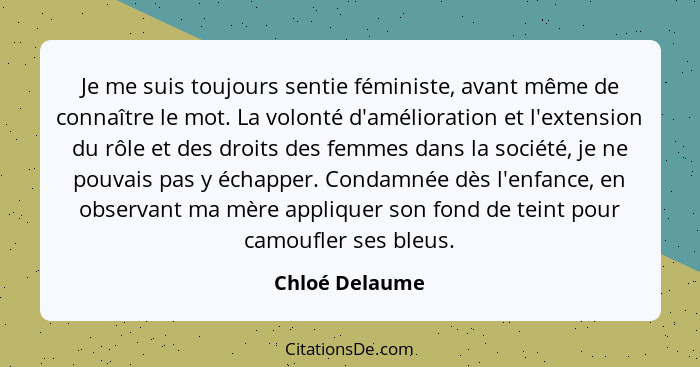 Je me suis toujours sentie féministe, avant même de connaître le mot. La volonté d'amélioration et l'extension du rôle et des droits d... - Chloé Delaume