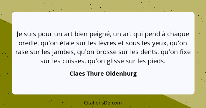 Je suis pour un art bien peigné, un art qui pend à chaque oreille, qu'on étale sur les lèvres et sous les yeux, qu'on rase sur... - Claes Thure Oldenburg