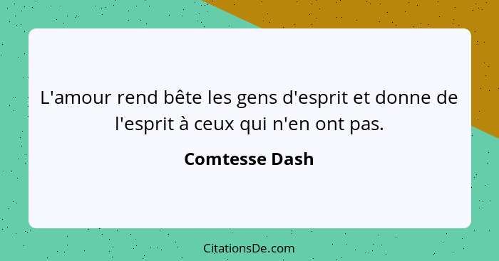 L'amour rend bête les gens d'esprit et donne de l'esprit à ceux qui n'en ont pas.... - Comtesse Dash