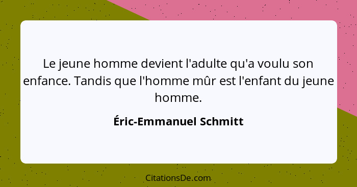 Le jeune homme devient l'adulte qu'a voulu son enfance. Tandis que l'homme mûr est l'enfant du jeune homme.... - Éric-Emmanuel Schmitt