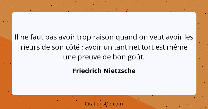 Il ne faut pas avoir trop raison quand on veut avoir les rieurs de son côté ; avoir un tantinet tort est même une preuve de... - Friedrich Nietzsche