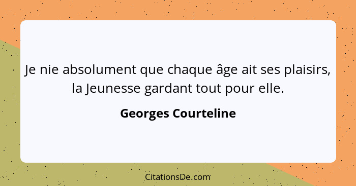 Je nie absolument que chaque âge ait ses plaisirs, la Jeunesse gardant tout pour elle.... - Georges Courteline