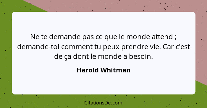 Ne te demande pas ce que le monde attend ; demande-toi comment tu peux prendre vie. Car c'est de ça dont le monde a besoin.... - Harold Whitman