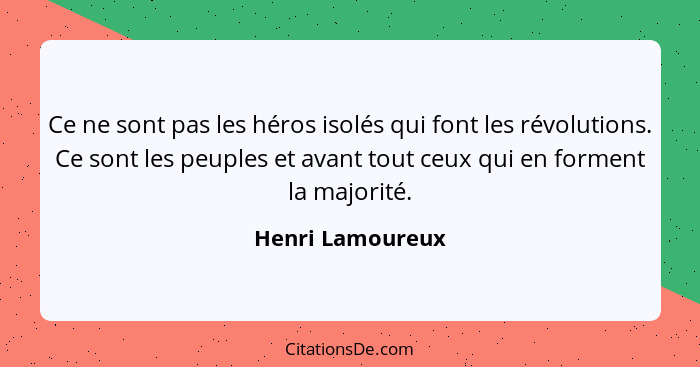 Ce ne sont pas les héros isolés qui font les révolutions. Ce sont les peuples et avant tout ceux qui en forment la majorité.... - Henri Lamoureux