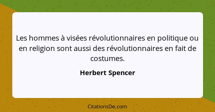 Les hommes à visées révolutionnaires en politique ou en religion sont aussi des révolutionnaires en fait de costumes.... - Herbert Spencer