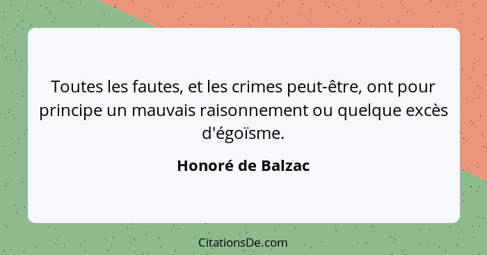 Toutes les fautes, et les crimes peut-être, ont pour principe un mauvais raisonnement ou quelque excès d'égoïsme.... - Honoré de Balzac