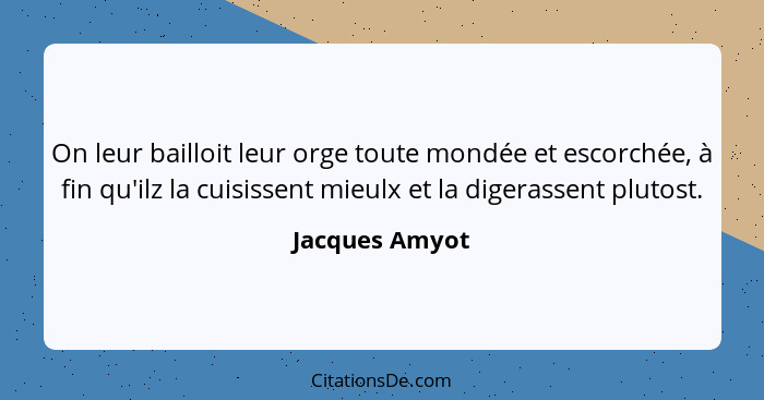 On leur bailloit leur orge toute mondée et escorchée, à fin qu'ilz la cuisissent mieulx et la digerassent plutost.... - Jacques Amyot