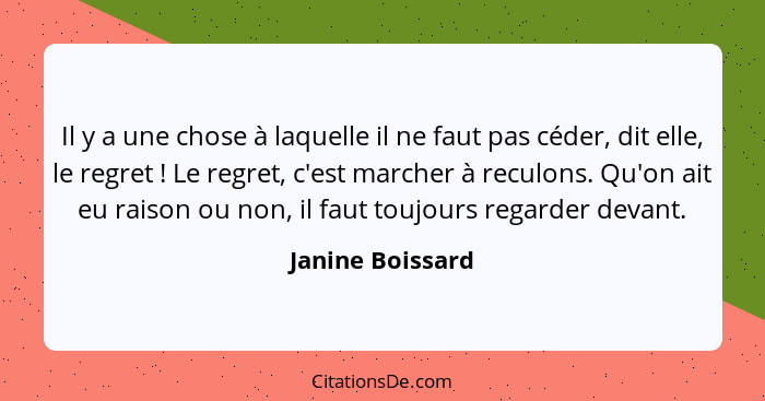 Il y a une chose à laquelle il ne faut pas céder, dit elle, le regret ! Le regret, c'est marcher à reculons. Qu'on ait eu raiso... - Janine Boissard