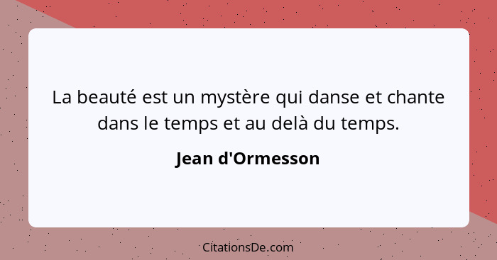 La beauté est un mystère qui danse et chante dans le temps et au delà du temps.... - Jean d'Ormesson