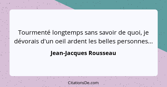 Tourmenté longtemps sans savoir de quoi, je dévorais d'un oeil ardent les belles personnes...... - Jean-Jacques Rousseau