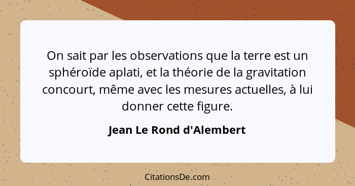 On sait par les observations que la terre est un sphéroïde aplati, et la théorie de la gravitation concourt, même avec l... - Jean Le Rond d'Alembert