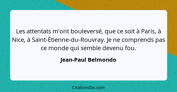 Les attentats m'ont bouleversé, que ce soit à Paris, à Nice, à Saint-Étienne-du-Rouvray. Je ne comprends pas ce monde qui semble... - Jean-Paul Belmondo