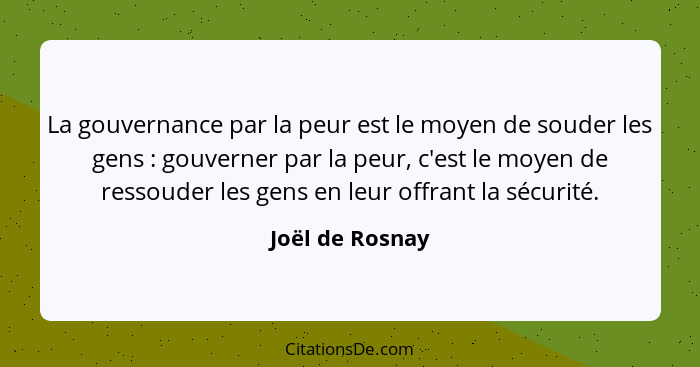 La gouvernance par la peur est le moyen de souder les gens : gouverner par la peur, c'est le moyen de ressouder les gens en leur... - Joël de Rosnay